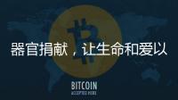器官捐献，让生命和爱以另一种方式延续……
