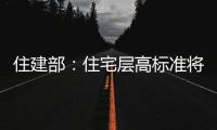 住建部：住宅层高标准将调整为不低于3米