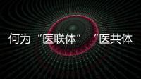 何为“医联体”“医共体”？国家卫健委释疑