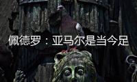 佩德罗：亚马尔是当今足坛最全面的边锋
，他无所不能