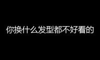 你换什么发型都不好看的原因，可能不是脸！