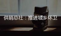 供销总社�：推进城乡环卫一体化