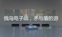 俄乌电子战，矛与盾的游戏丨军事