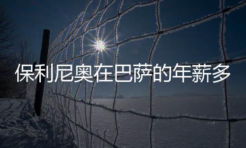 薪多保利尼奥还降薪了薪金