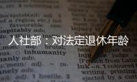 人社部：对法定退休年龄进行调整主要有三方面考虑