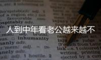 人到中年看老公越来越不顺眼，怎么办？看完分享，把我笑劈叉了！