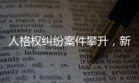 人格权纠纷案件攀升
，新形势下人格权保护发力