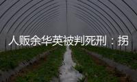 人贩余华英被判死刑
：拐卖11名儿童，还卖过亲儿子