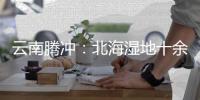 云南腾冲	：北海湿地十余年生态修复显成效
