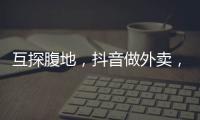 互探腹地
，抖音做外卖，美团试水短视频