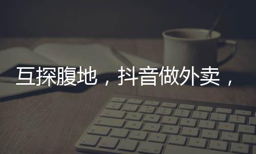 抖音在电商领域动作频频
