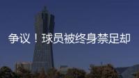 争议
！球员被终身禁足却能参加赣超 足协回应
：认错悔改后获减刑
