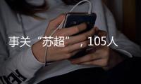 事关“苏超”，105人落网！