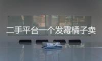 二手平台一个发霉橘子卖500多块，究竟是谁在买
？