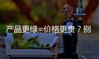 产品更绿=价格更贵
？别被刻板印象遮挡了视线