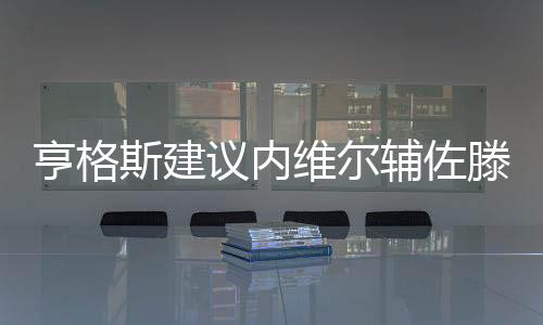 亨格斯建议内维尔辅佐滕哈赫