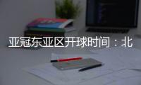 亚冠东亚区开球时间	：北京时间晚6点和9点