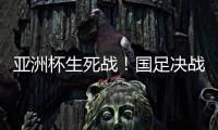 亚洲杯生死战！国足决战黎巴嫩或三分无望