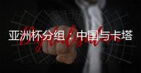 亚洲杯分组：中国与卡塔尔塔吉克斯坦同组