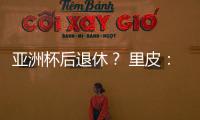 亚洲杯后退休？ 里皮：可能会执教其他国家队