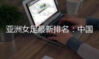 亚洲女足最新排名�：中国第四 朝澳日前三