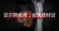 亚尔狮金属：金属建材设计	
，独一无二的高级感