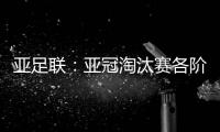 亚足联：亚冠淘汰赛各阶段均采用单场淘汰制