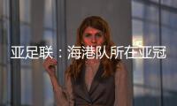 亚足联：海港队所在亚冠J组赛事在泰国进行