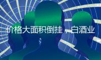价格大面积倒挂	，白酒业挤泡沫