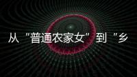 从“普通农家女”到“乡村领头雁”，她在乡村振兴的潮头书写为民答卷
