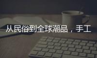 从民俗到全球潮品
，手工香包热销海内外引领新潮流