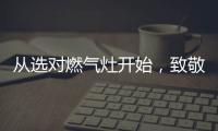 从选对燃气灶开始
，致敬每一份对下厨的热爱