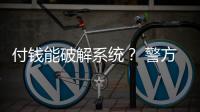 付钱能破解系统？ 警方：小心诈骗