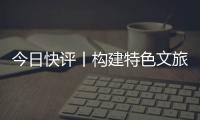 今日快评丨构建特色文旅矩阵	�，让“过客”变“常客”