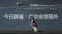 今日辟谣：广交会惊现外国厂商诈骗集团
，还和主办方起冲突？