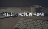 今日起，南沙⇄香港高铁实现早中晚全覆盖！