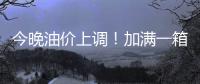 今晚油价上调
！加满一箱油将多花9元