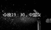 今晚19：30�，中国女篮VS澳大利亚女篮，中国队盼复仇避免连败
