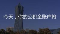今天�，你的公积金账户将多一笔钱