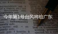 今年第1号台风将给广东带来暴雨
，珠海本周天气→