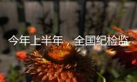 今年上半年�，全国纪检监察机关共处分26.5万人