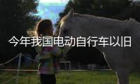 今年我国电动自行车以旧换新突破200万辆 ，补贴超12亿元