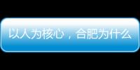 以人为核心，合肥为什么行？