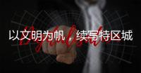 以文明为帆，续写特区城市精神新篇章