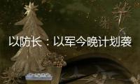 以防长：以军今晚计划袭击德黑兰的“重要目标”
