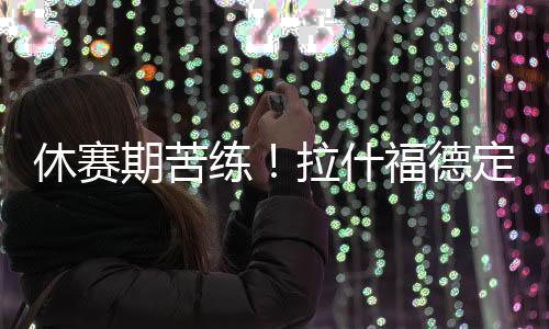 休赛训练息日晒出训练照