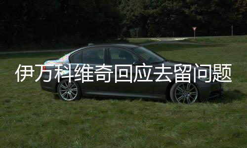 伊万科维奇昨天也表示