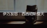 伊万发怒：西西帕斯整天光想不做，我如今体能都比他强三倍！