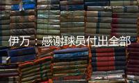 伊万：感谢球员付出全部拼到最后一分钟 世预赛也为球队更好发展