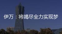 伊万
�：将竭尽全力实现梦想